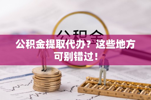 文登公积金提取代办？这些地方可别错过！