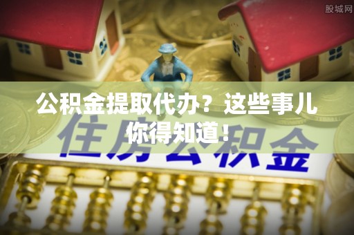 文登公积金提取代办？这些事儿你得知道！