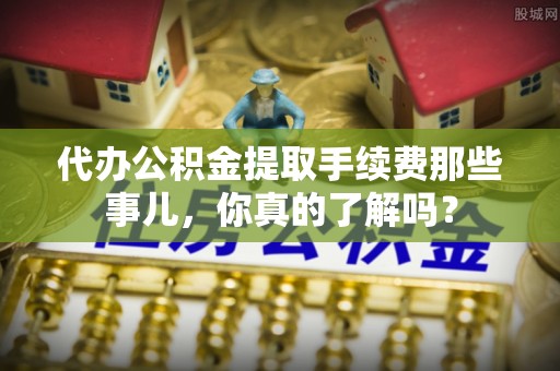 文登代办公积金提取手续费那些事儿，你真的了解吗？