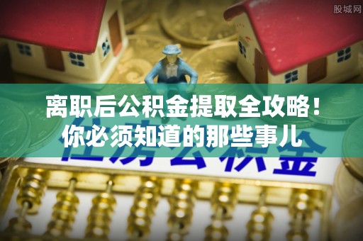 文登离职后公积金提取全攻略！你必须知道的那些事儿