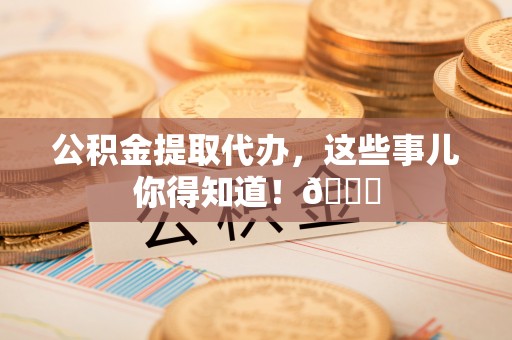文登公积金提取代办，这些事儿你得知道！😎