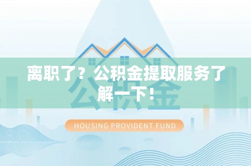 文登离职了？公积金提取服务了解一下！