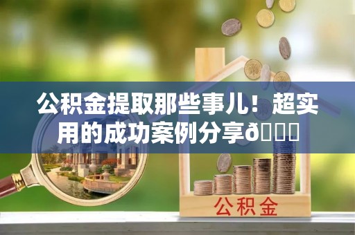 文登公积金提取那些事儿！超实用的成功案例分享😎