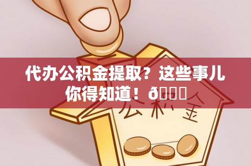 文登代办公积金提取？这些事儿你得知道！😎