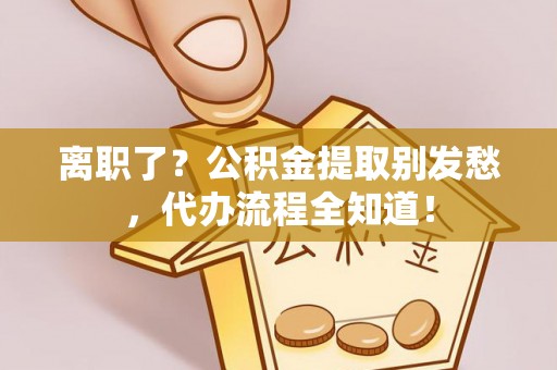 文登离职了？公积金提取别发愁，代办流程全知道！