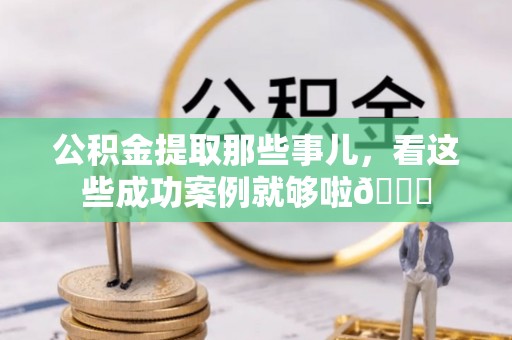 文登公积金提取那些事儿，看这些成功案例就够啦😎