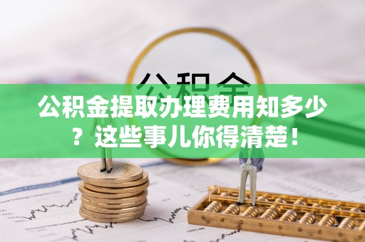 文登公积金提取办理费用知多少？这些事儿你得清楚！