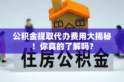 文登公积金提取代办费用大揭秘！你真的了解吗？