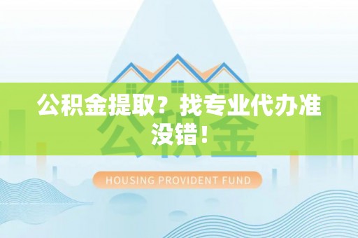 文登公积金提取？找专业代办准没错！
