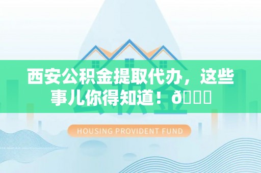 文登西安公积金提取代办，这些事儿你得知道！😎