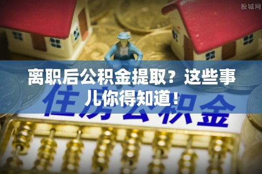文登离职后公积金提取？这些事儿你得知道！