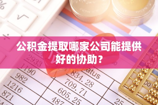 文登公积金提取哪家公司能提供好的协助？