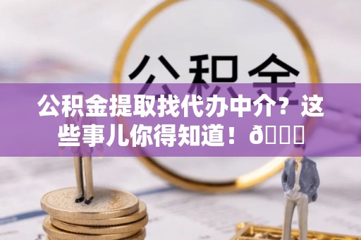 文登公积金提取找代办中介？这些事儿你得知道！😎