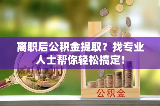 文登离职后公积金提取？找专业人士帮你轻松搞定！