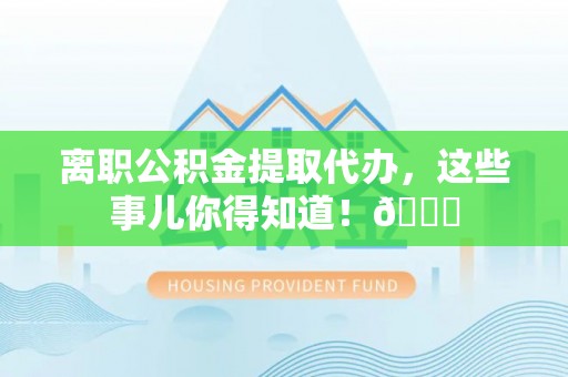 文登离职公积金提取代办，这些事儿你得知道！😎