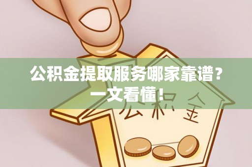 文登公积金提取服务哪家靠谱？一文看懂！