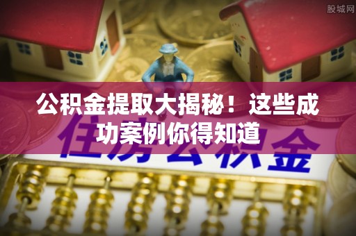 文登公积金提取大揭秘！这些成功案例你得知道