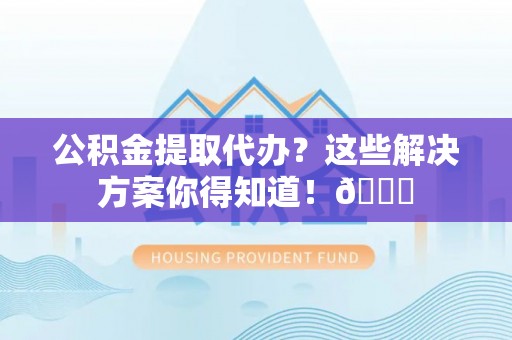 文登公积金提取代办？这些解决方案你得知道！😎