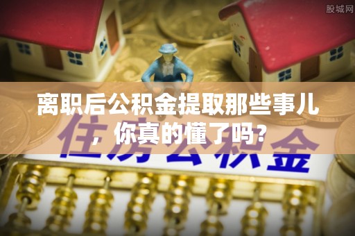 文登离职后公积金提取那些事儿，你真的懂了吗？