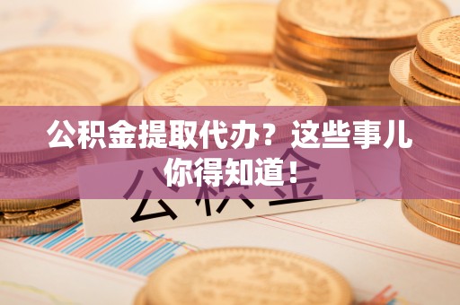 文登公积金提取代办？这些事儿你得知道！