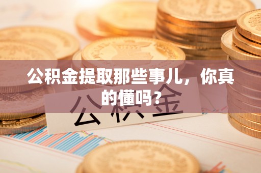 文登公积金提取那些事儿，你真的懂吗？