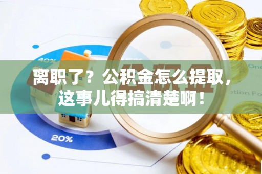 文登离职了？公积金怎么提取，这事儿得搞清楚啊！