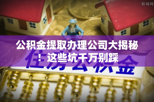 文登公积金提取办理公司大揭秘！这些坑千万别踩