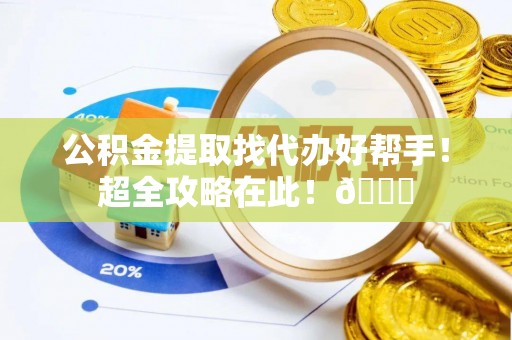 文登公积金提取找代办好帮手！超全攻略在此！😎