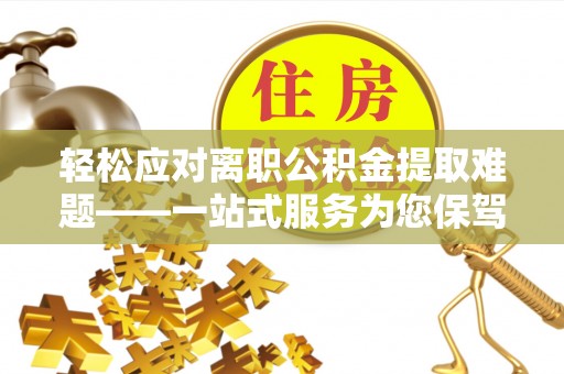 文登轻松应对离职公积金提取难题——一站式服务为您保驾护航