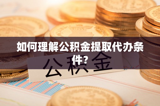 文登如何理解公积金提取代办条件？