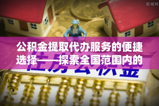文登公积金提取代办服务的便捷选择——探索全国范围内的优质服务提供商