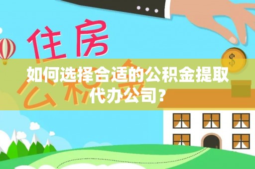 文登如何选择合适的公积金提取代办公司？
