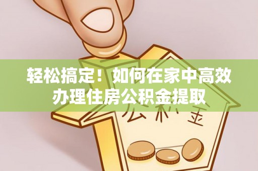 文登轻松搞定！如何在家中高效办理住房公积金提取