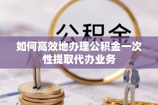 文登如何高效地办理公积金一次性提取代办业务