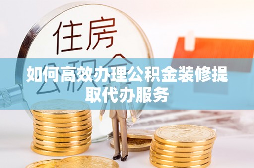 文登如何高效办理公积金装修提取代办服务