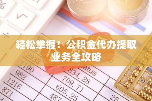 文登轻松掌握！公积金代办提取业务全攻略