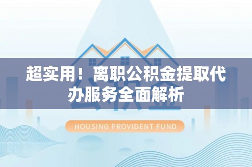 文登超实用！离职公积金提取代办服务全面解析