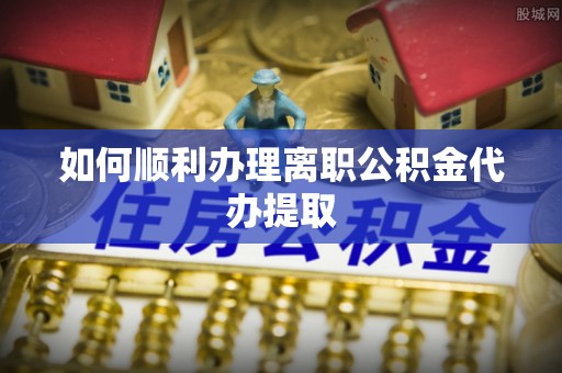 文登如何顺利办理离职公积金代办提取