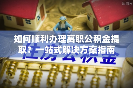 文登如何顺利办理离职公积金提取？一站式解决方案指南