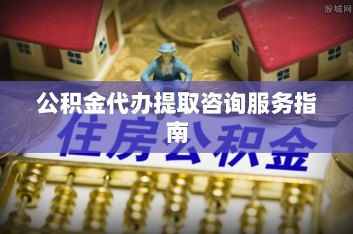 文登公积金代办提取咨询服务指南