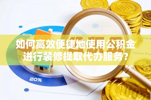 文登如何高效便捷地使用公积金进行装修提取代办服务？