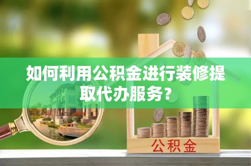 文登如何利用公积金进行装修提取代办服务？