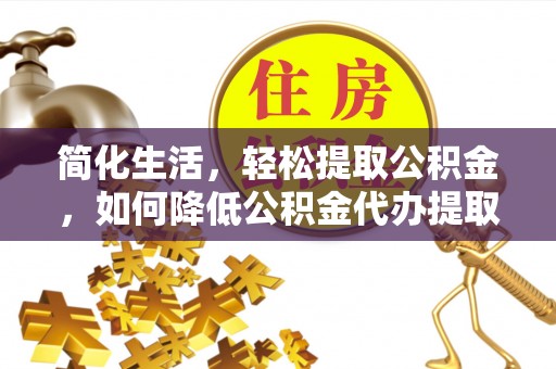文登简化生活，轻松提取公积金，如何降低公积金代办提取的费用？