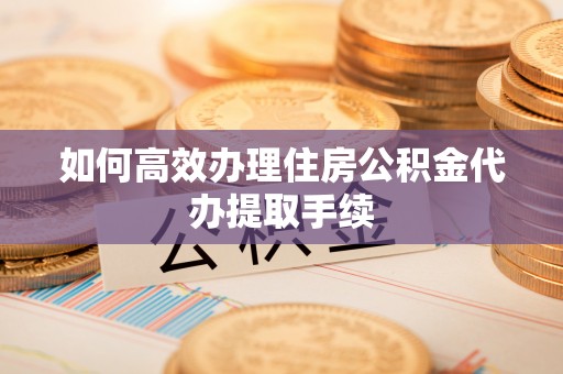 文登如何高效办理住房公积金代办提取手续