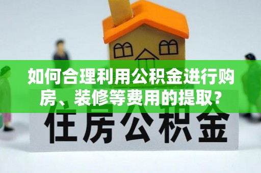 文登如何合理利用公积金进行购房、装修等费用的提取？