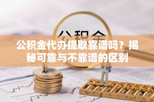 文登公积金代办提取靠谱吗？揭秘可靠与不靠谱的区别