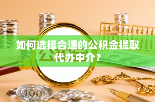 文登如何选择合适的公积金提取代办中介？