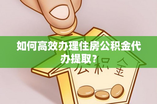 文登如何高效办理住房公积金代办提取？