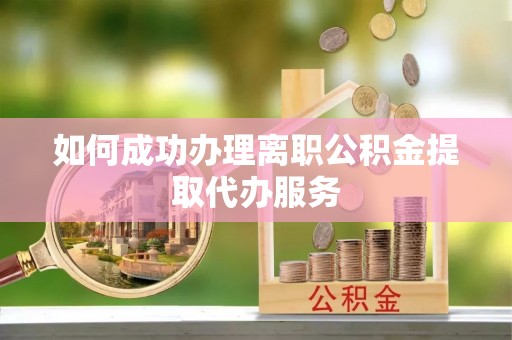 文登如何成功办理离职公积金提取代办服务