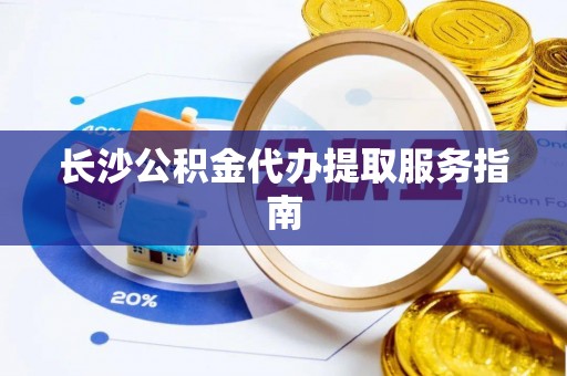 文登长沙公积金代办提取服务指南